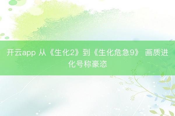 开云app 从《生化2》到《生化危急9》 画质进化号称豪恣