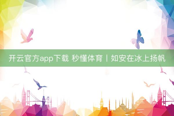 开云官方app下载 秒懂体育丨如安在冰上扬帆