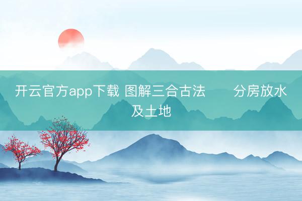 开云官方app下载 图解三合古法      分房放水及土地